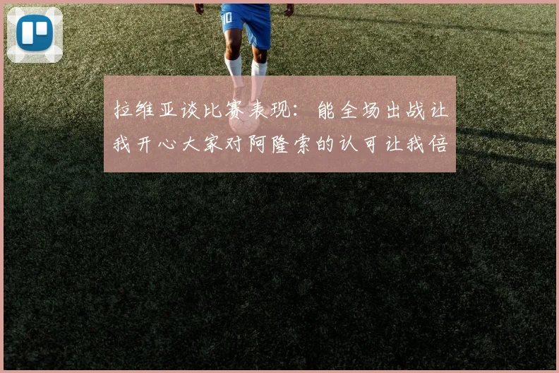 拉维亚谈比赛表现：能全场出战让我开心大家对阿隆索的认可让我倍感振奋