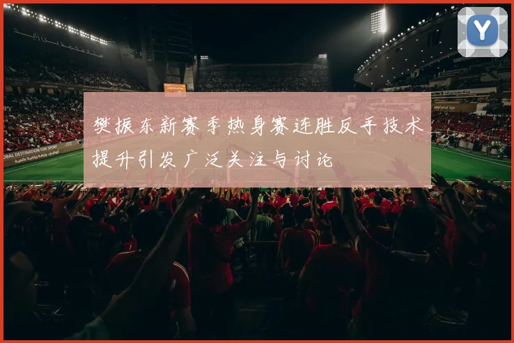 樊振东新赛季热身赛连胜反手技术提升引发广泛关注与讨论