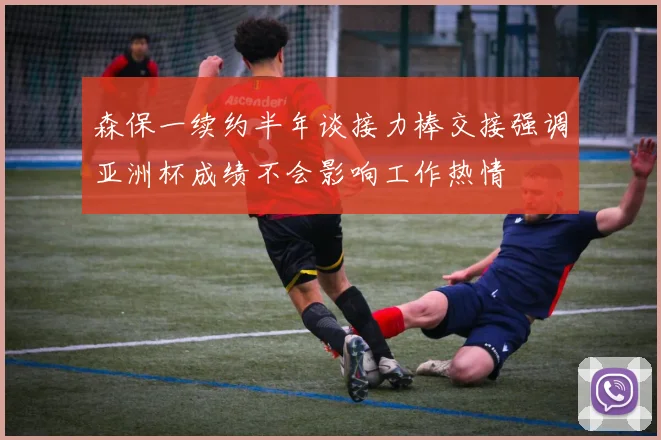 森保一续约半年谈接力棒交接强调亚洲杯成绩不会影响工作热情