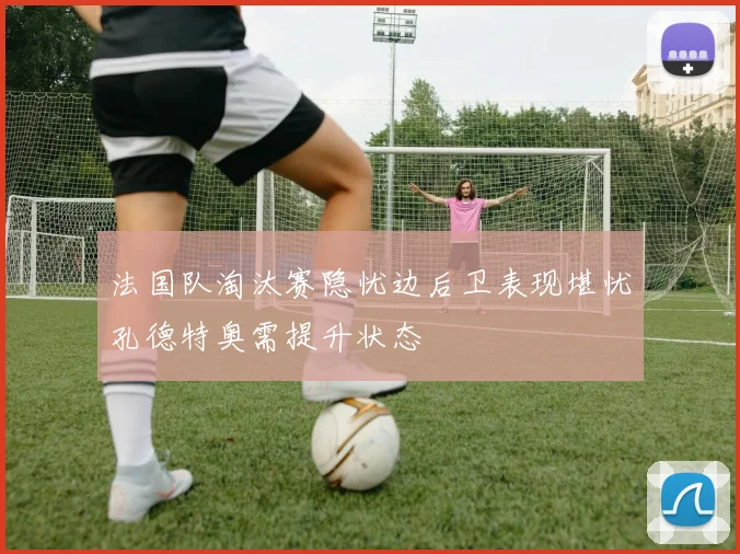 法国队淘汰赛隐忧边后卫表现堪忧孔德特奥需提升状态