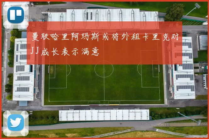 曼联哈里阿玛斯或将外租卡里克对JJ成长表示满意