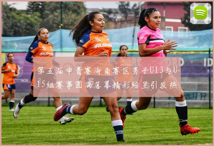 第五届中青赛海南赛区男子U13与U15组赛事圆满落幕精彩纷呈引发热烈反响