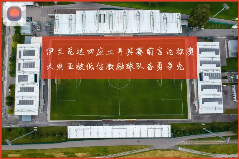 伊兰昆达回应土耳其赛前言论称澳大利亚被低估激励球队奋勇争先