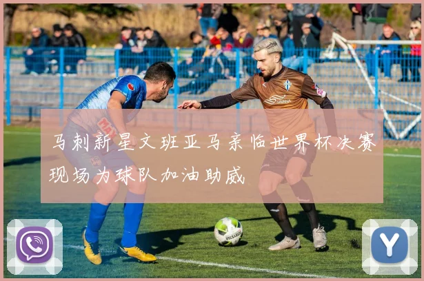 马刺新星文班亚马亲临世界杯决赛现场为球队加油助威