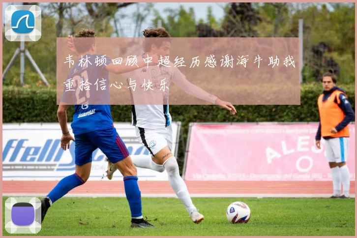 韦林顿回顾中超经历感谢海牛助我重拾信心与快乐