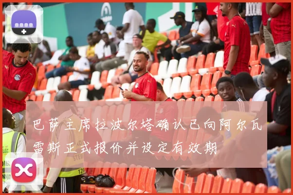 巴萨主席拉波尔塔确认已向阿尔瓦雷斯正式报价并设定有效期