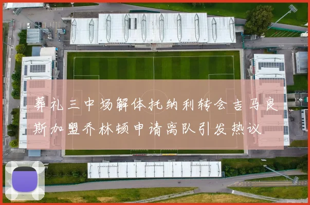 葬礼三中场解体托纳利转会吉马良斯加盟乔林顿申请离队引发热议