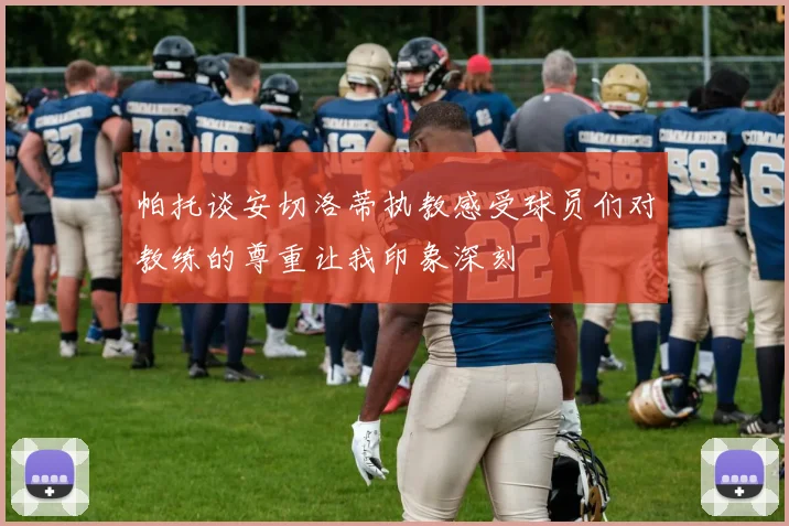 帕托谈安切洛蒂执教感受球员们对教练的尊重让我印象深刻