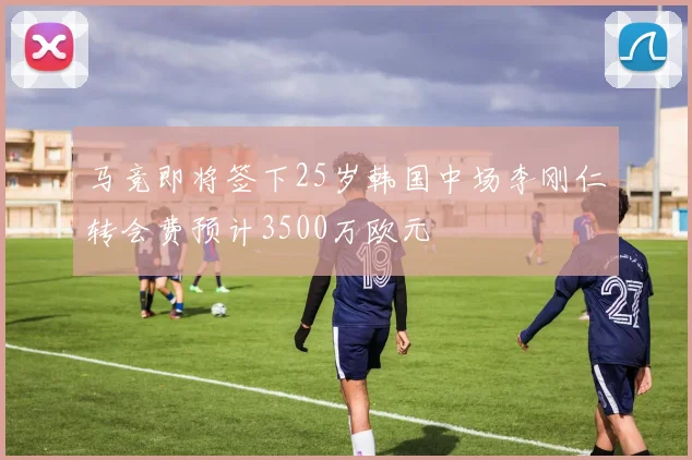 马竞即将签下25岁韩国中场李刚仁转会费预计3500万欧元