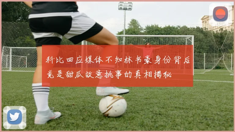 科比回应媒体不知林书豪身份背后竟是甜瓜故意挑事的真相揭秘