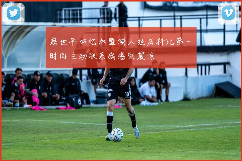 慈世平回忆加盟湖人经历科比第一时间主动联系我感到震惊
