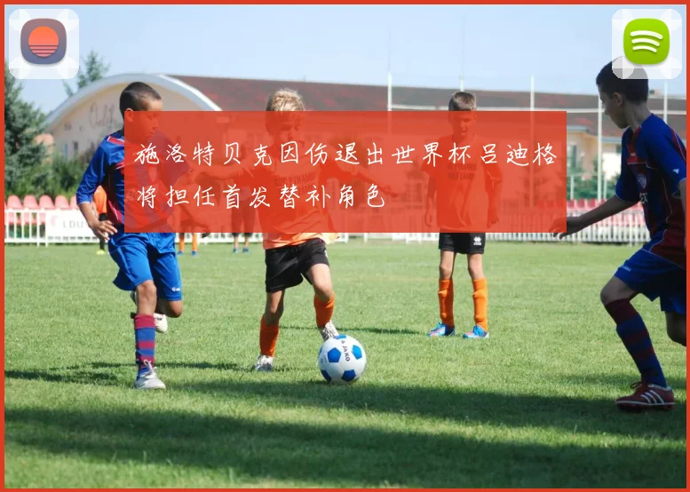 施洛特贝克因伤退出世界杯吕迪格将担任首发替补角色