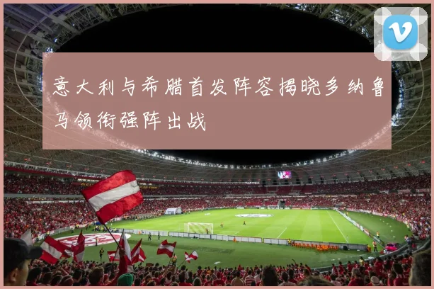 意大利与希腊首发阵容揭晓多纳鲁马领衔强阵出战