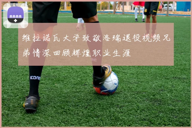 维拉诺瓦大学致敬洛瑞退役视频兄弟情深回顾辉煌职业生涯