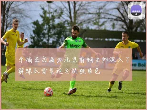 李楠正式成为北京首钢主帅深入了解球队背景适合执教角色