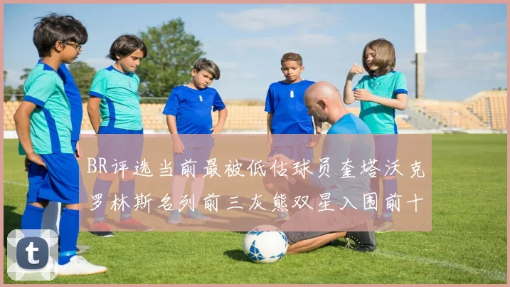 BR评选当前最被低估球员奎塔沃克罗林斯名列前三灰熊双星入围前十