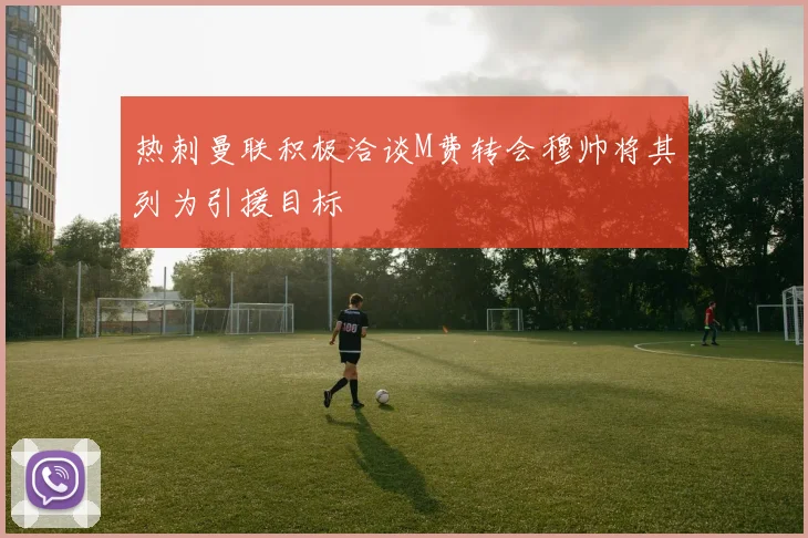 热刺曼联积极洽谈M费转会穆帅将其列为引援目标