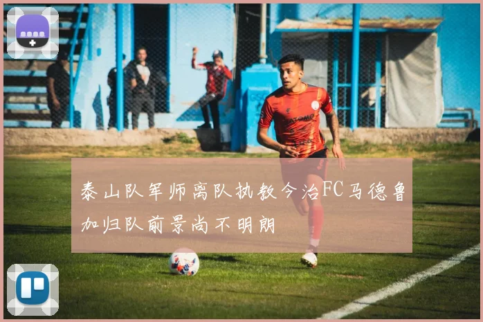 泰山队军师离队执教今治FC马德鲁加归队前景尚不明朗