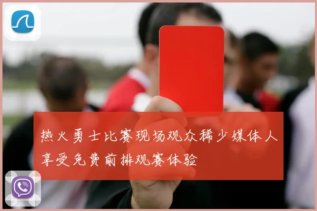 热火勇士比赛现场观众稀少媒体人享受免费前排观赛体验
