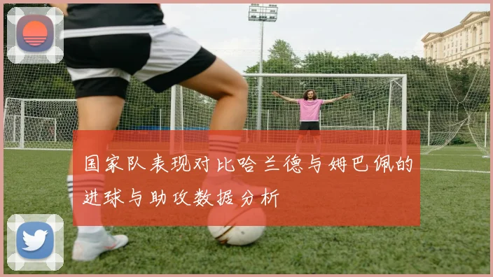 国家队表现对比哈兰德与姆巴佩的进球与助攻数据分析