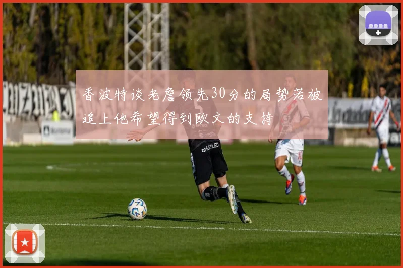 香波特谈老詹领先30分的局势若被追上他希望得到欧文的支持